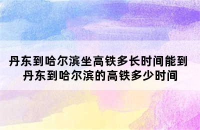 丹东到哈尔滨坐高铁多长时间能到 丹东到哈尔滨的高铁多少时间